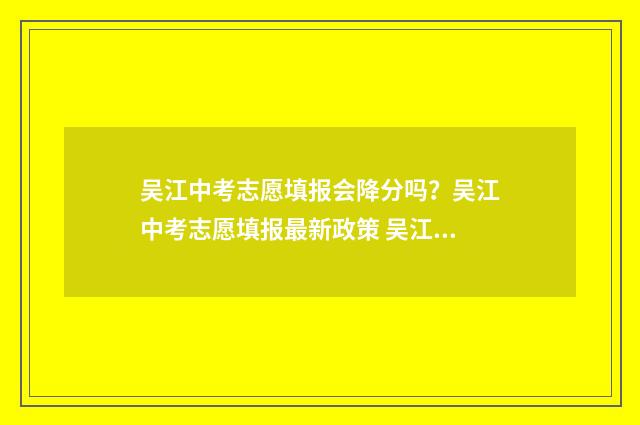 吴江中考志愿填报会降分吗？吴江中考志愿填报最新政策 吴江中考志愿填报最佳方法