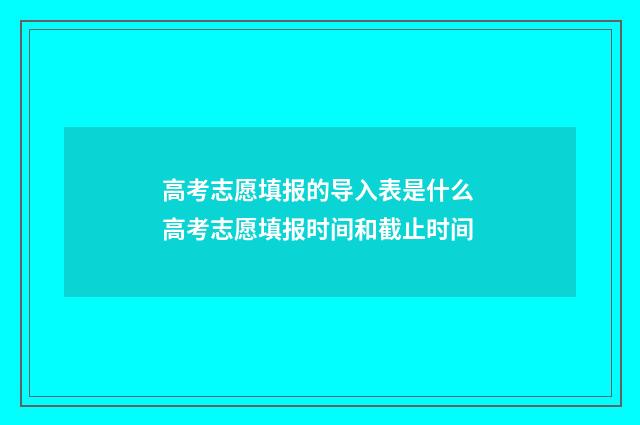 高考志愿填报的导入表是什么 高考志愿填报时间和截止时间
