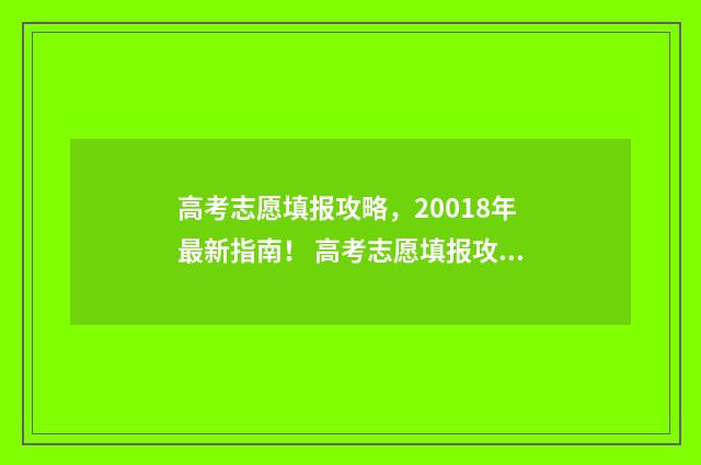 高考志愿填报攻略，20018年最新指南！ 高考志愿填报攻略河北