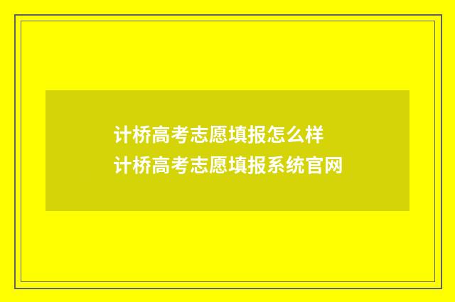 计桥高考志愿填报怎么样 计桥高考志愿填报系统官网