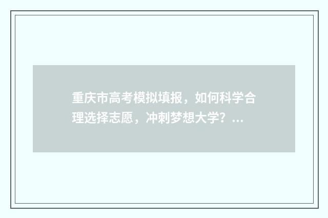重庆市高考模拟填报，如何科学合理选择志愿，冲刺梦想大学？ 重庆2021年高考志愿模拟填报