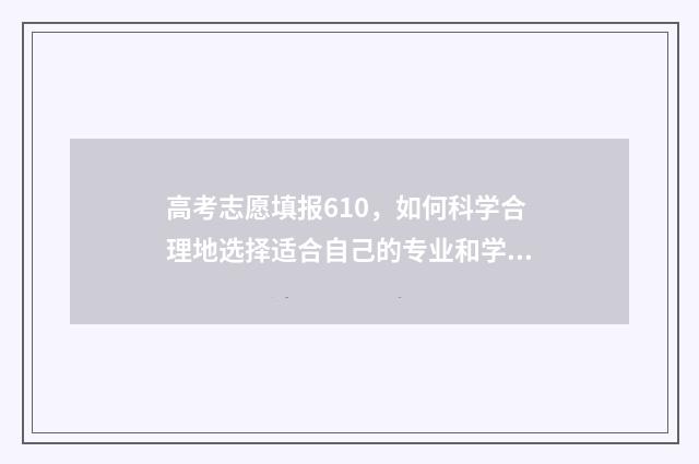 高考志愿填报610，如何科学合理地选择适合自己的专业和学校？ 高考志愿填报模拟