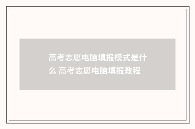 高考志愿电脑填报模式是什么 高考志愿电脑填报教程