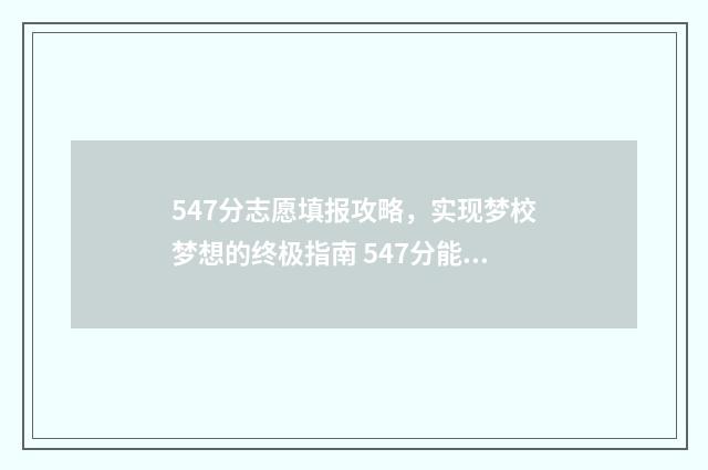 547分志愿填报攻略，实现梦校梦想的终极指南 547分能上哪些大学