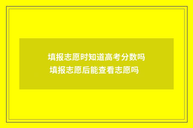 填报志愿时知道高考分数吗 填报志愿后能查看志愿吗