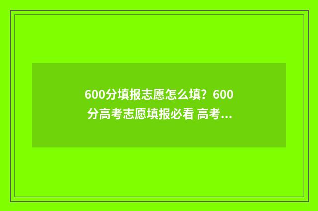 600分填报志愿怎么填?600 分高考志愿填报必看 高考60个志愿怎么录取呢