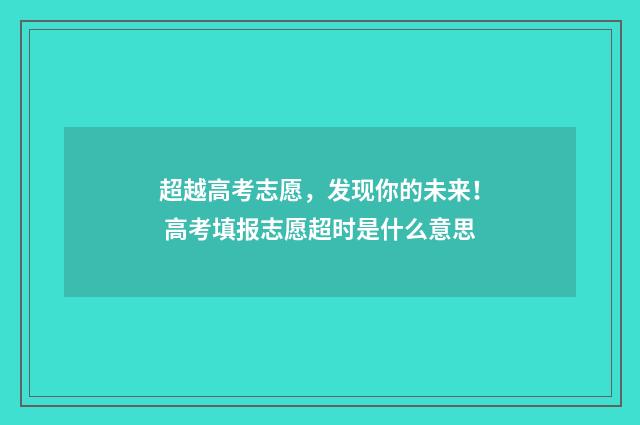超越高考志愿，发现你的未来！ 高考填报志愿超时是什么意思