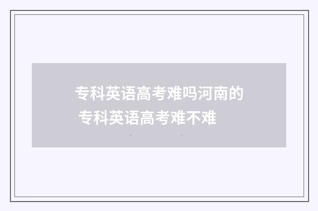 专科英语高考难吗河南的 专科英语高考难不难