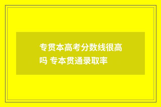 专贯本高考分数线很高吗 专本贯通录取率