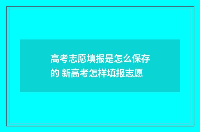 高考志愿填报是怎么保存的 新高考怎样填报志愿