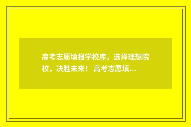 高考志愿填报学校库，选择理想院校，决胜未来！ 高考志愿填报学校代码哪里查