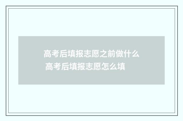高考后填报志愿之前做什么 高考后填报志愿怎么填