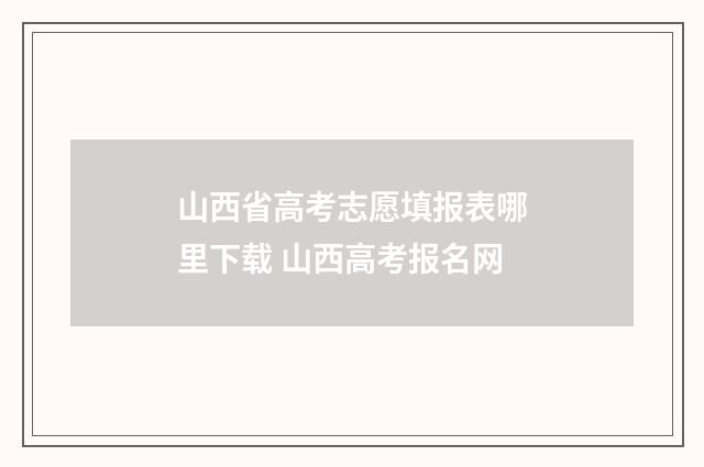 山西省高考志愿填报表哪里下载 山西高考报名网