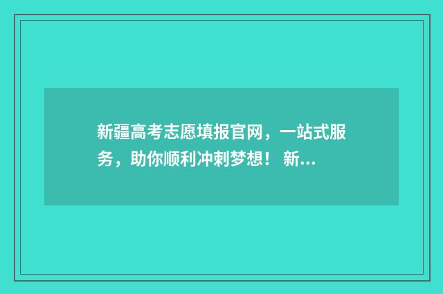 新疆高考志愿填报官网，一站式服务，助你顺利冲刺梦想！ 新疆高考志愿填报服务平台
