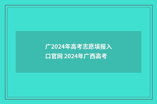广2024年高考志愿填报入口官网 2024年广西高考