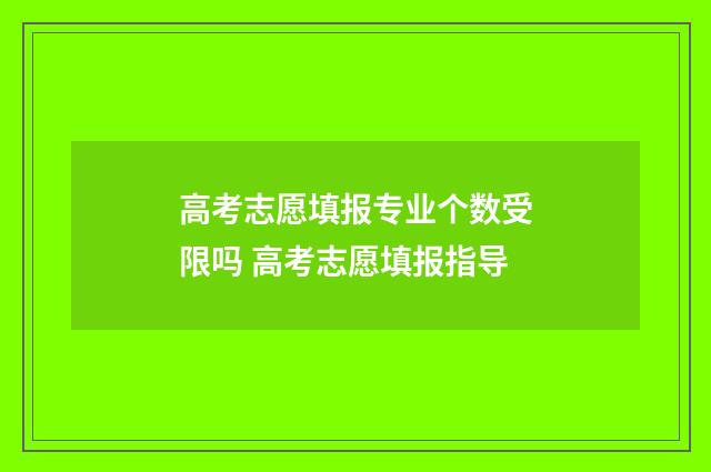 高考志愿填报专业个数受限吗 高考志愿填报指导