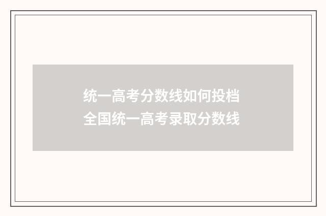 统一高考分数线如何投档 全国统一高考录取分数线