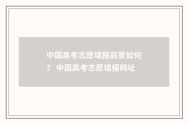 中国高考志愿填报前景如何？ 中国高考志愿填报网址