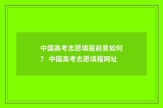 中国高考志愿填报前景如何？ 中国高考志愿填报网址