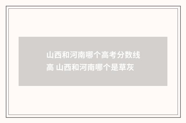 山西和河南哪个高考分数线高 山西和河南哪个是草灰