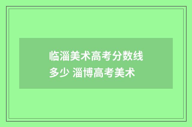 临淄美术高考分数线多少 淄博高考美术