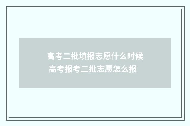 高考二批填报志愿什么时候 高考报考二批志愿怎么报