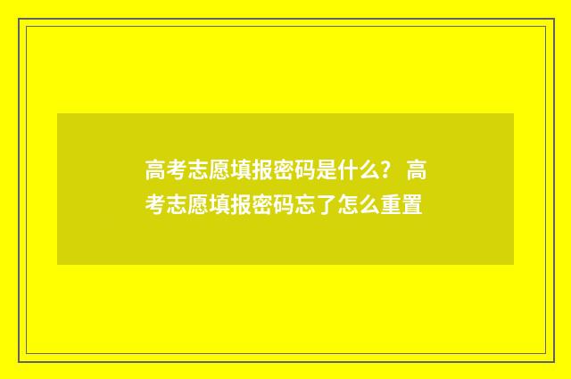 高考志愿填报密码是什么？ 高考志愿填报密码忘了怎么重置