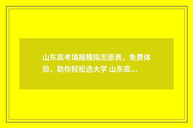 山东高考填报模拟志愿表，免费体验，助你轻松选大学 山东高考填报模拟志愿详细步骤