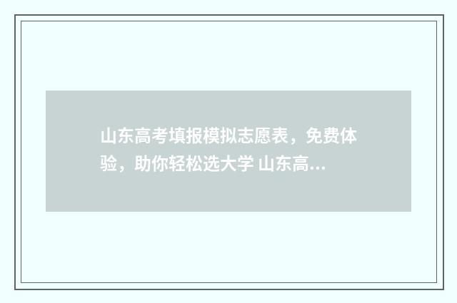 山东高考填报模拟志愿表，免费体验，助你轻松选大学 山东高考填报模拟志愿详细步骤