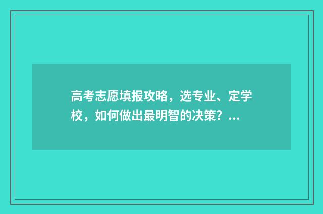 高考志愿填报攻略，选专业、定学校，如何做出最明智的决策？ 高考志愿填报攻略word 本文目录