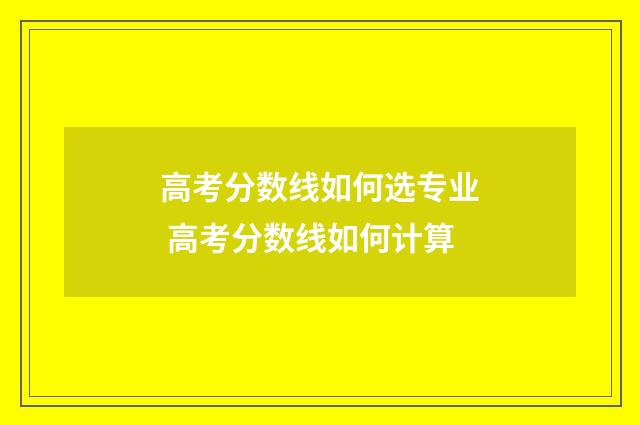 高考分数线如何选专业 高考分数线如何计算