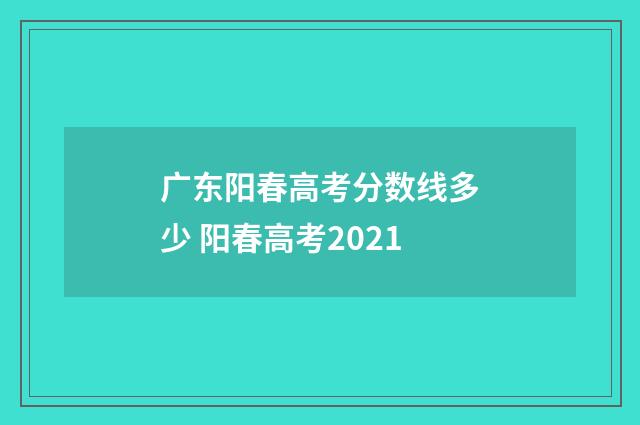 广东阳春高考分数线多少 阳春高考2021