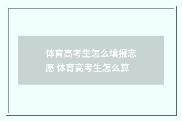 体育高考生怎么填报志愿 体育高考生怎么算