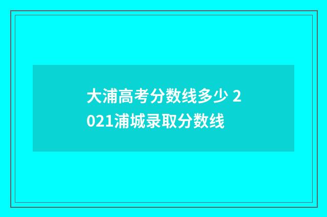 大浦高考分数线多少 2021浦城录取分数线