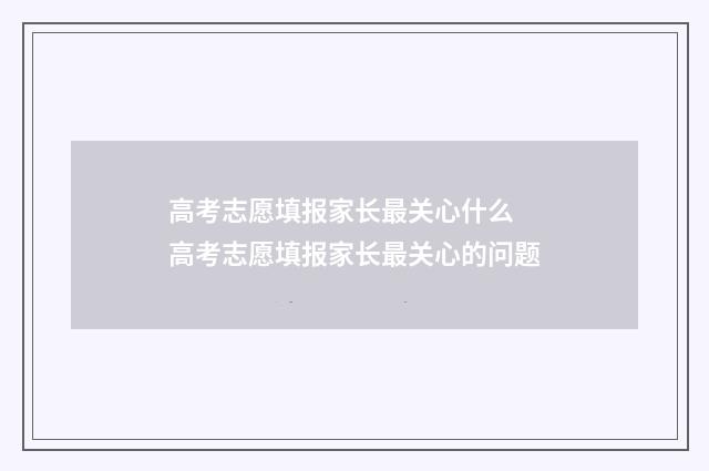 高考志愿填报家长最关心什么 高考志愿填报家长最关心的问题