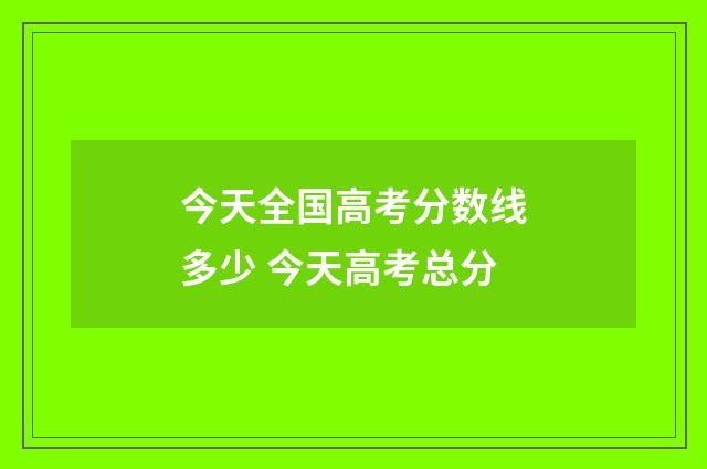 今天全国高考分数线多少 今天高考总分