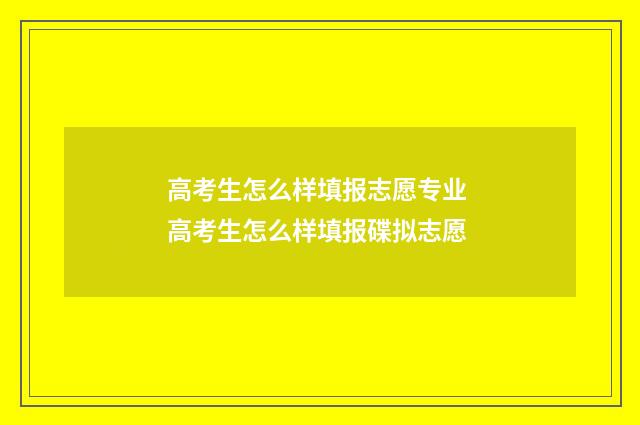 高考生怎么样填报志愿专业 高考生怎么样填报碟拟志愿