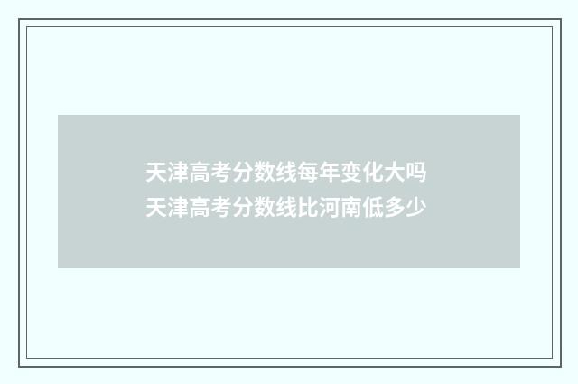 天津高考分数线每年变化大吗 天津高考分数线比河南低多少