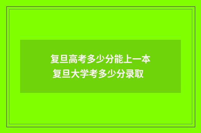 复旦高考多少分能上一本 复旦大学考多少分录取
