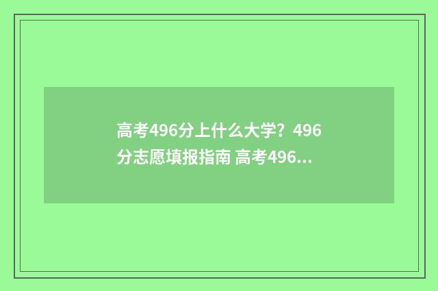 高考496分上什么大学？496分志愿填报指南 高考496分上什么大学