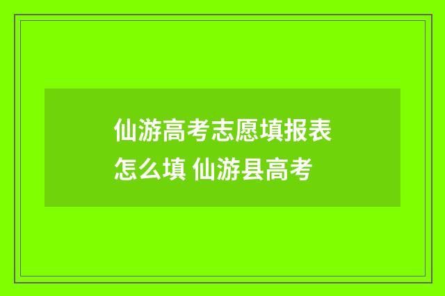 仙游高考志愿填报表怎么填 仙游县高考