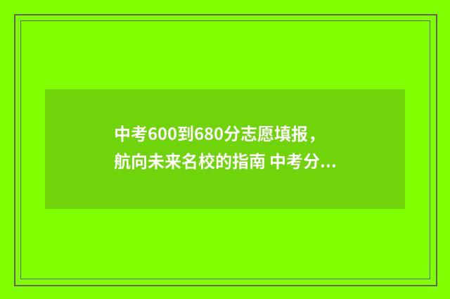 中考600到680分志愿填报，航向未来名校的指南 中考分数600分