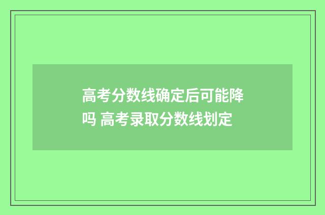 高考分数线确定后可能降吗 高考录取分数线划定