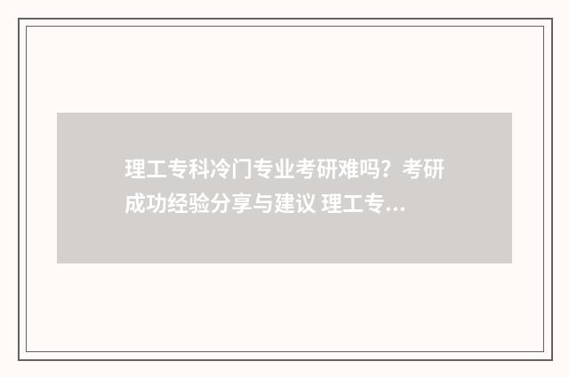 理工专科冷门专业考研难吗？考研成功经验分享与建议 理工专科冷门专业排名