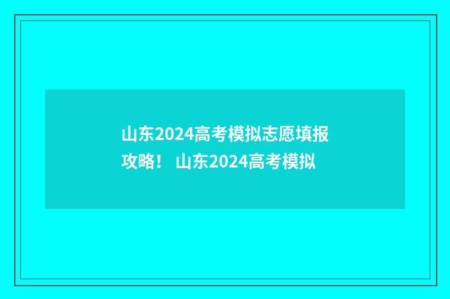 山东2024高考模拟志愿填报攻略！ 山东2024高考模拟