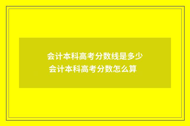会计本科高考分数线是多少 会计本科高考分数怎么算