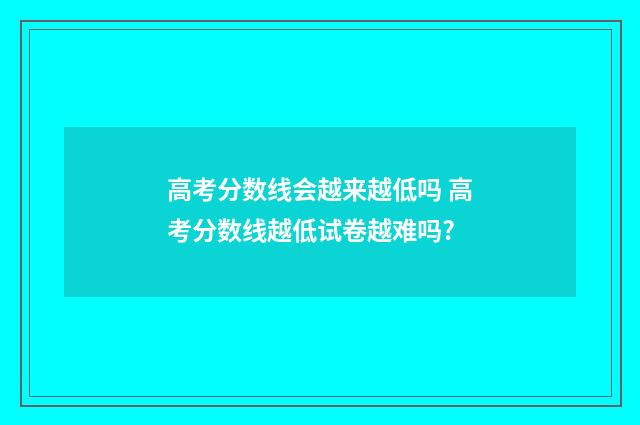 高考分数线会越来越低吗 高考分数线越低试卷越难吗?