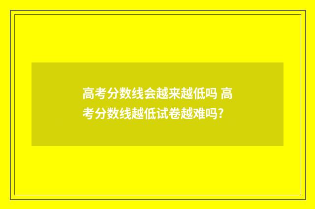 高考分数线会越来越低吗 高考分数线越低试卷越难吗?