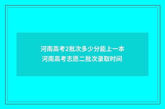 河南高考2批次多少分能上一本 河南高考志愿二批次录取时间