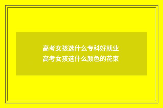 高考女孩选什么专科好就业 高考女孩选什么颜色的花束